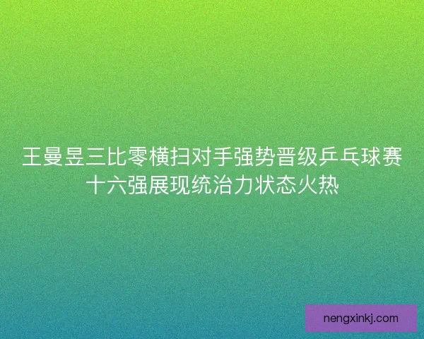 王曼昱三比零横扫对手强势晋级乒乓球赛十六强展现统治力状态火热