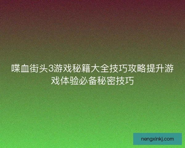 喋血街头3游戏秘籍大全技巧攻略提升游戏体验必备秘密技巧