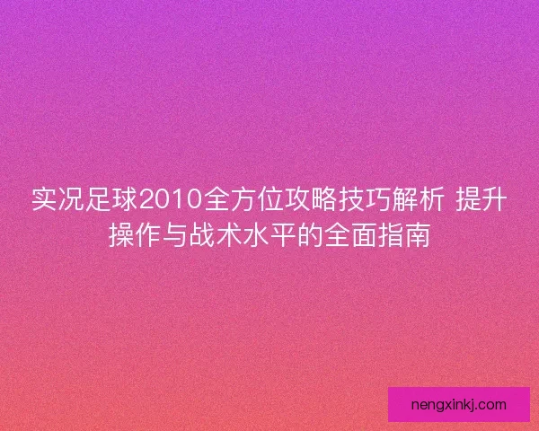 实况足球2010全方位攻略技巧解析 提升操作与战术水平的全面指南