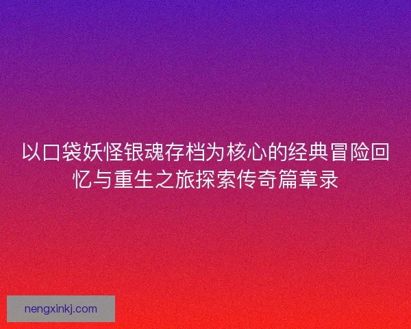 以口袋妖怪银魂存档为核心的经典冒险回忆与重生之旅探索传奇篇章录