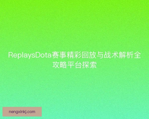 ReplaysDota赛事精彩回放与战术解析全攻略平台探索