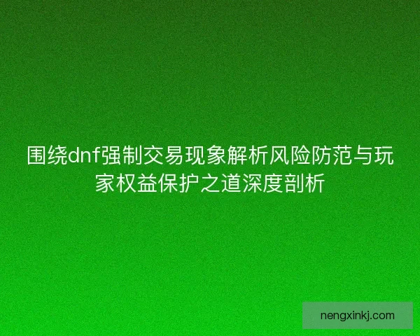 围绕dnf强制交易现象解析风险防范与玩家权益保护之道深度剖析