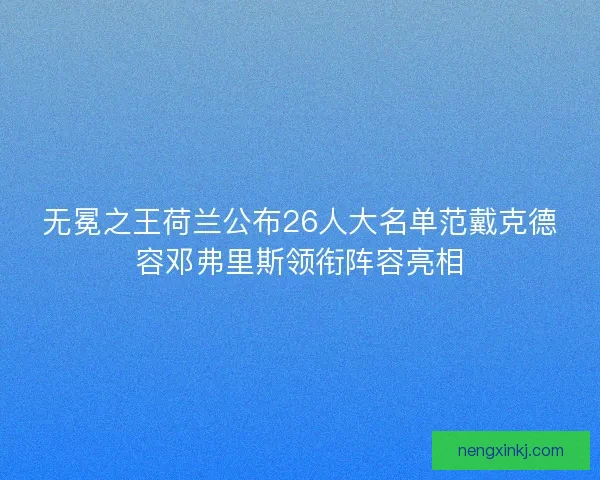 无冕之王荷兰公布26人大名单范戴克德容邓弗里斯领衔阵容亮相