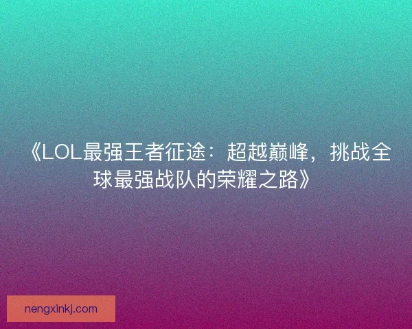 《LOL最强王者征途：超越巅峰，挑战全球最强战队的荣耀之路》