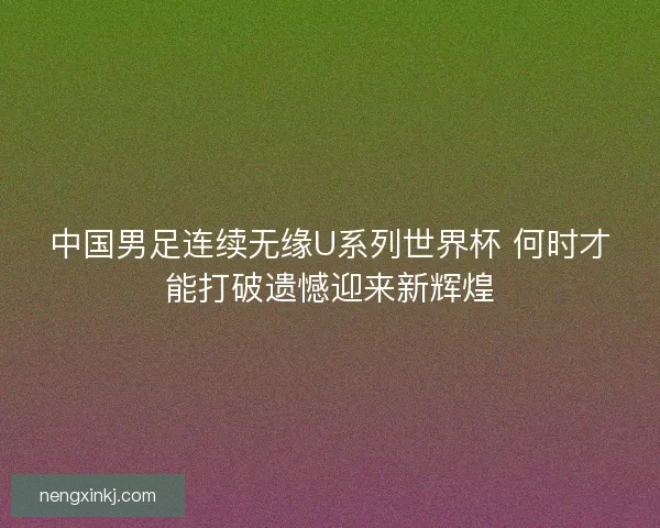 中国男足连续无缘U系列世界杯 何时才能打破遗憾迎来新辉煌