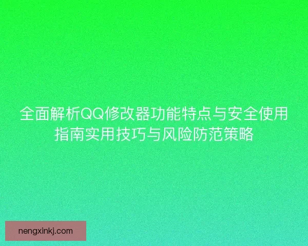 全面解析QQ修改器功能特点与安全使用指南实用技巧与风险防范策略