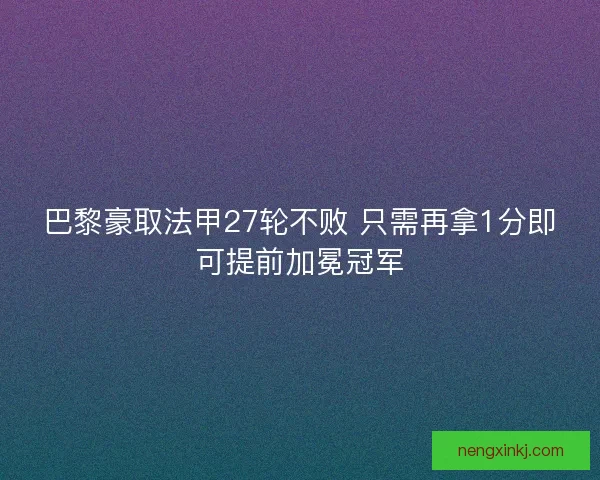巴黎豪取法甲27轮不败 只需再拿1分即可提前加冕冠军
