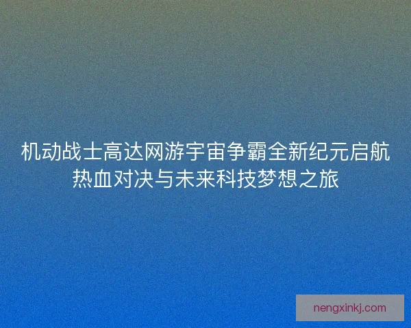 机动战士高达网游宇宙争霸全新纪元启航热血对决与未来科技梦想之旅