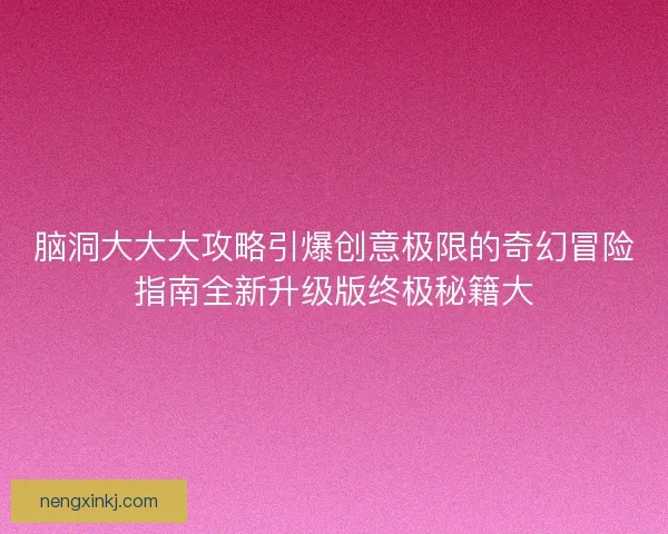 脑洞大大大攻略引爆创意极限的奇幻冒险指南全新升级版终极秘籍大