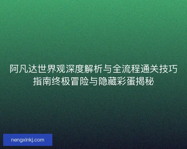 阿凡达世界观深度解析与全流程通关技巧指南终极冒险与隐藏彩蛋揭秘